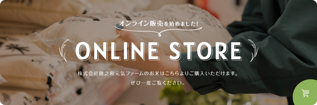 オンライン販売を始めました。ONLINE STORE 株式会社穂之和元気ファームのお米はこちらよりご購入いただけます。ぜひ一度ご覧ください。