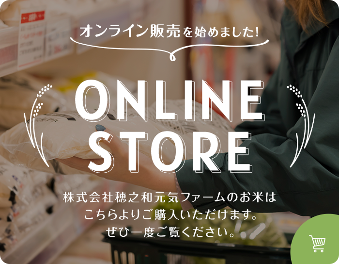 オンライン販売を始めました。ONLINE STORE 株式会社穂之和元気ファームのお米はこちらよりご購入いただけます。ぜひ一度ご覧ください。